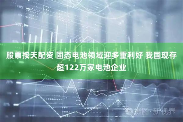 股票按天配资 固态电池领域迎多重利好 我国现存超122万家电池企业