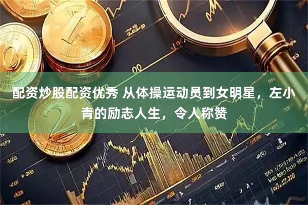 配资炒股配资优秀 从体操运动员到女明星，左小青的励志人生，令人称赞