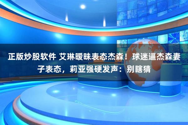正版炒股软件 艾琳暧昧表态杰森！球迷逼杰森妻子表态，莉亚强硬发声：别瞎猜