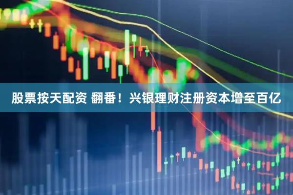 股票按天配资 翻番！兴银理财注册资本增至百亿