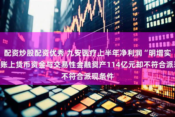 配资炒股配资优秀 九安医疗上半年净利润“明增实亏”：账上货币资金与交易性金融资产114亿元却不符合派现条件