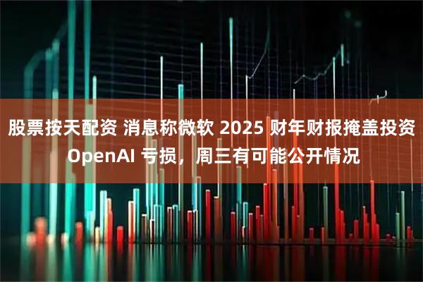 股票按天配资 消息称微软 2025 财年财报掩盖投资 OpenAI 亏损,周三有可能公开情况