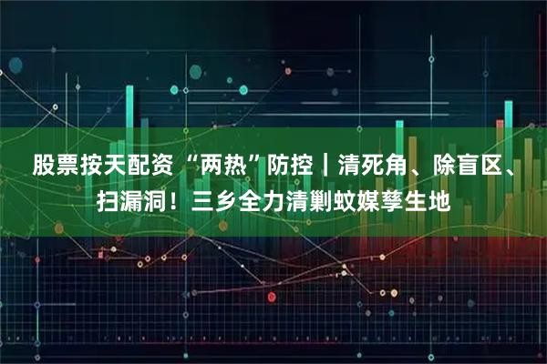 股票按天配资 “两热”防控|清死角、除盲区、扫漏洞!三乡全力清剿蚊媒孳生地