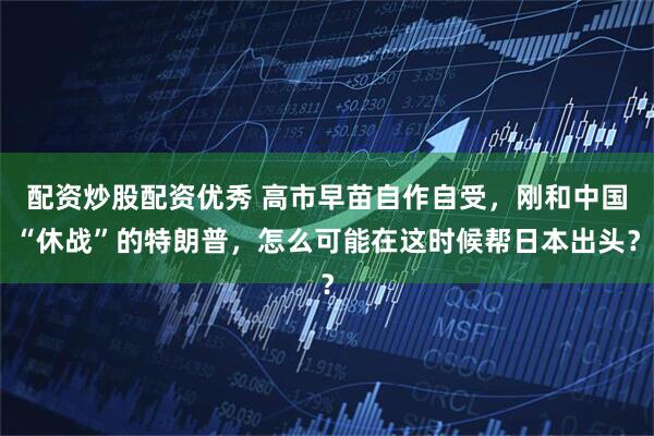 配资炒股配资优秀 高市早苗自作自受，刚和中国“休战”的特朗普，怎么可能在这时候帮日本出头？