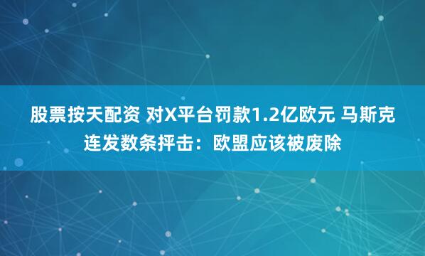 股票按天配资 对X平台罚款1.2亿欧元 马斯克连发数条抨击:欧盟应该被废除