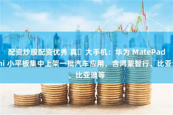 配资炒股配资优秀 真・大手机:华为 MatePad Mini 小平板集中上架一批汽车应用,含鸿蒙智行、比亚迪等