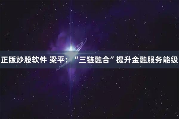 正版炒股软件 梁平:“三链融合”提升金融服务能级