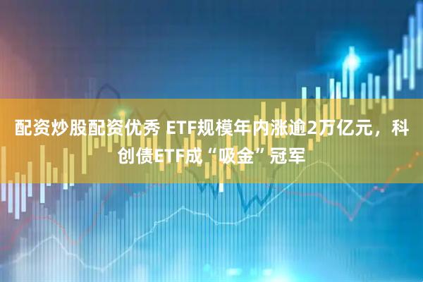 配资炒股配资优秀 ETF规模年内涨逾2万亿元,科创债ETF成“吸金”冠军