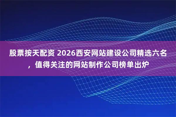股票按天配资 2026西安网站建设公司精选六名，值得关注的网站制作公司榜单出炉