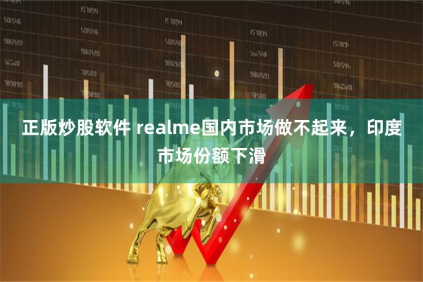 正版炒股软件 realme国内市场做不起来,印度市场份额下滑