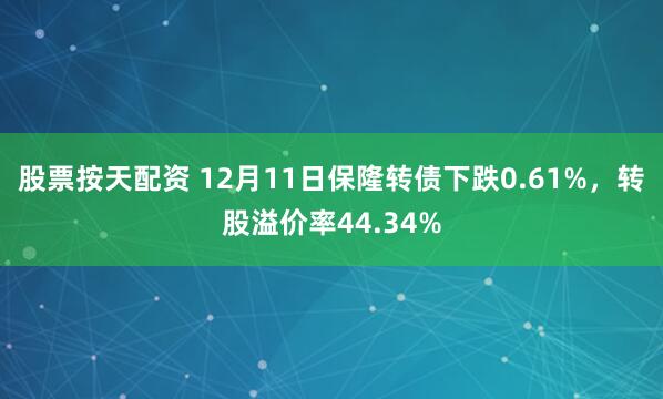 股票按天配资 12月11日保隆转债下跌0.61%，转股溢价率44.34%