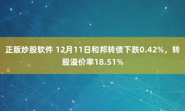 正版炒股软件 12月11日和邦转债下跌0.42%，转股溢价率18.51%