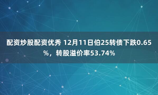 配资炒股配资优秀 12月11日伯25转债下跌0.65%，转股溢价率53.74%