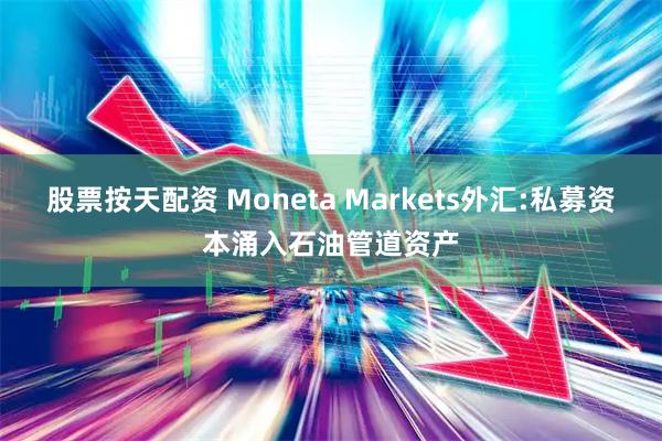 股票按天配资 Moneta Markets外汇:私募资本涌入石油管道资产