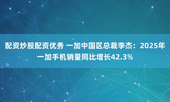 配资炒股配资优秀 一加中国区总裁李杰：2025年一加手机销量同比增长42.3%