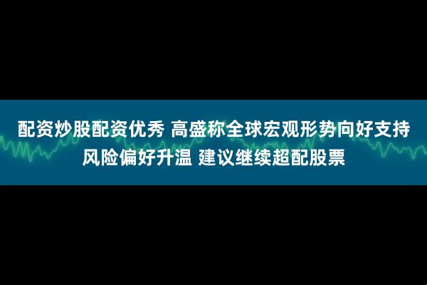 配资炒股配资优秀 高盛称全球宏观形势向好支持风险偏好升温 建议继续超配股票