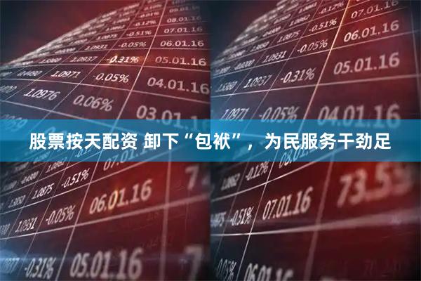 股票按天配资 卸下“包袱”，为民服务干劲足
