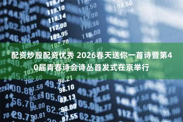 配资炒股配资优秀 2026春天送你一首诗暨第40届青春诗会诗丛首发式在京举行