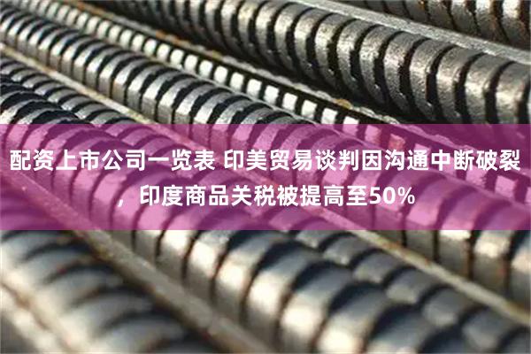 配资上市公司一览表 印美贸易谈判因沟通中断破裂，印度商品关税被提高至50%