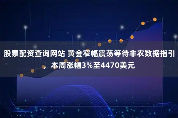 股票配资查询网站 黄金窄幅震荡等待非农数据指引，本周涨幅3%至4470美元