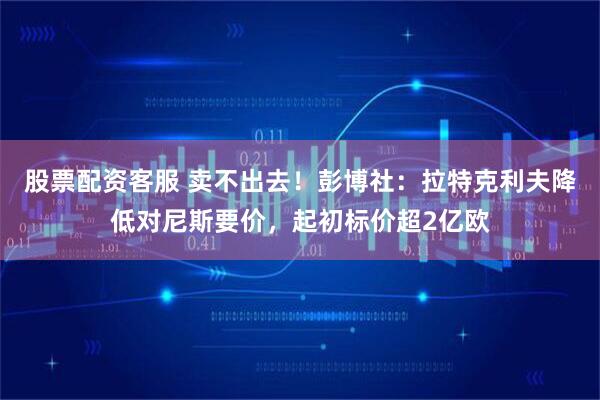 股票配资客服 卖不出去！彭博社：拉特克利夫降低对尼斯要价，起初标价超2亿欧