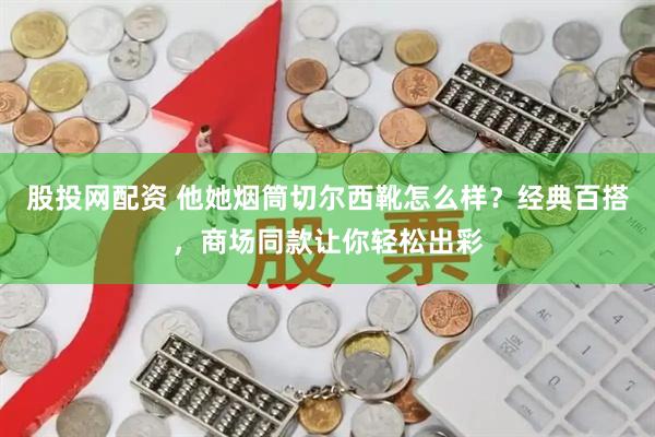 股投网配资 他她烟筒切尔西靴怎么样？经典百搭，商场同款让你轻松出彩