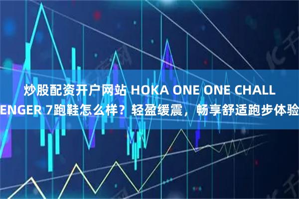炒股配资开户网站 HOKA ONE ONE CHALLENGER 7跑鞋怎么样？轻盈缓震，畅享舒适跑步体验