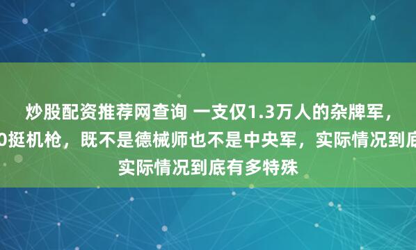 炒股配资推荐网查询 一支仅1.3万人的杂牌军，却配备660挺机枪，既不是德械师也不是中央军，实际情况到底有多特殊