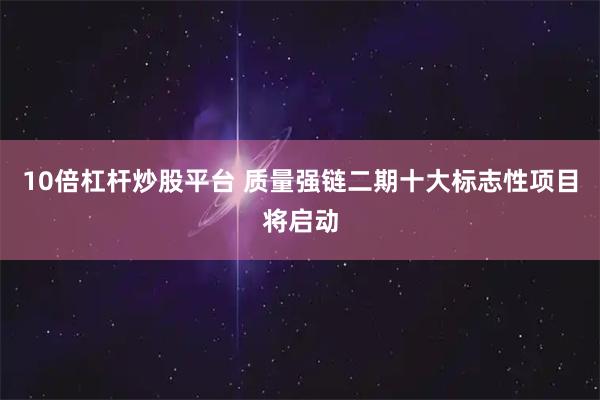 10倍杠杆炒股平台 质量强链二期十大标志性项目将启动