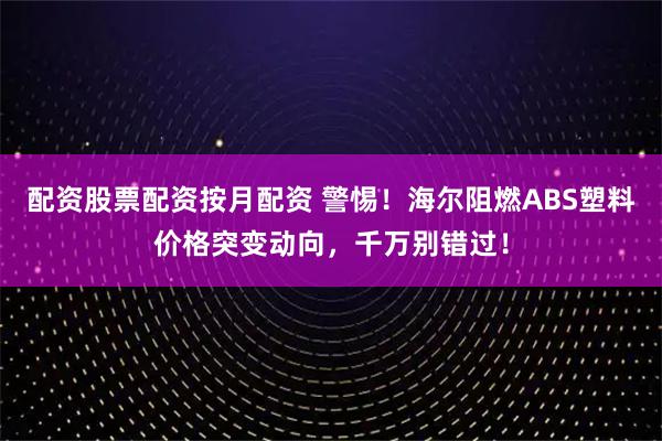 配资股票配资按月配资 警惕！海尔阻燃ABS塑料价格突变动向，千万别错过！