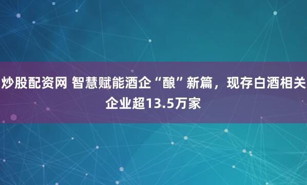 炒股配资网 智慧赋能酒企“酿”新篇，现存白酒相关企业超13.5万家