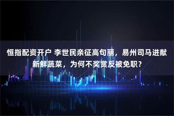 恒指配资开户 李世民亲征高句丽，易州司马进献新鲜蔬菜，为何不奖赏反被免职？