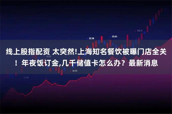 线上股指配资 太突然!上海知名餐饮被曝门店全关！年夜饭订金,几千储值卡怎么办？最新消息