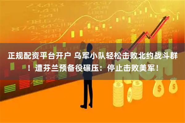 正规配资平台开户 乌军小队轻松击败北约战斗群！遭芬兰预备役碾压：停止击败美军！