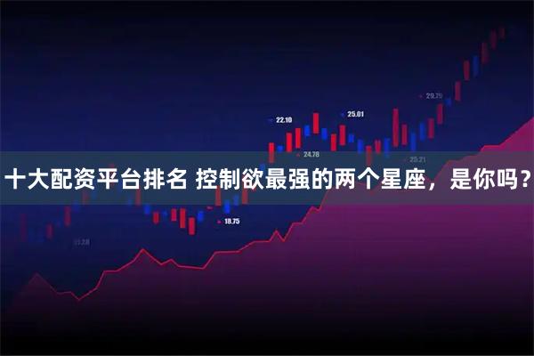 十大配资平台排名 控制欲最强的两个星座，是你吗？