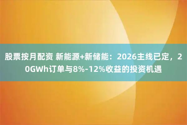 股票按月配资 新能源+新储能：2026主线已定，20GWh订单与8%-12%收益的投资机遇