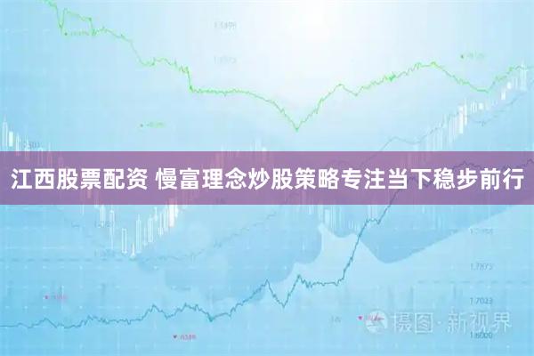 江西股票配资 慢富理念炒股策略专注当下稳步前行