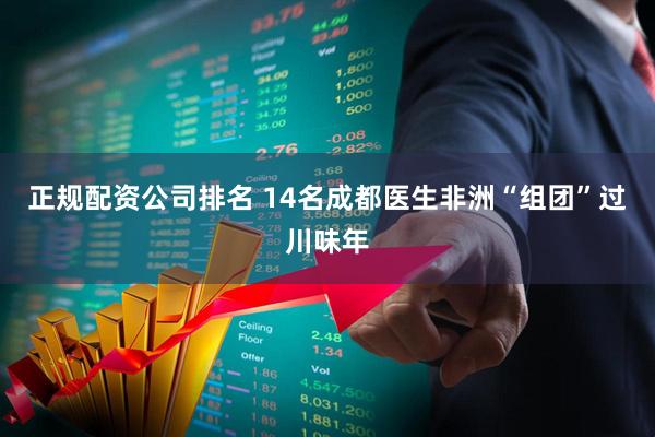 正规配资公司排名 14名成都医生非洲“组团”过川味年