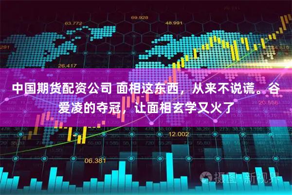 中国期货配资公司 面相这东西，从来不说谎。谷爱凌的夺冠，让面相玄学又火了