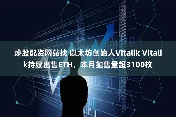 炒股配资网站找 以太坊创始人Vitalik Vitalik持续出售ETH，本月抛售量超3100枚