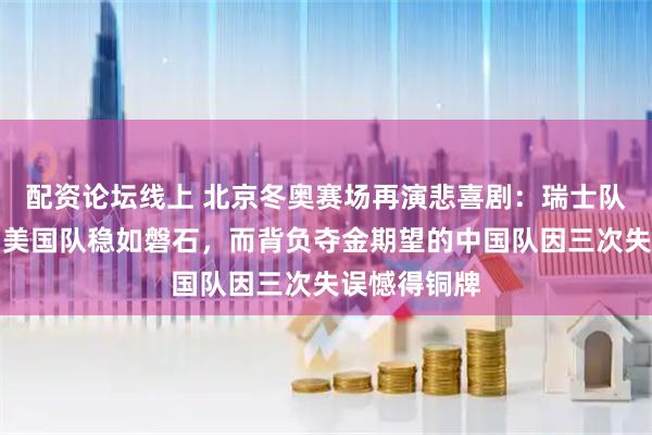 配资论坛线上 北京冬奥赛场再演悲喜剧：瑞士队一飞冲天，美国队稳如磐石，而背负夺金期望的中国队因三次失误憾得铜牌