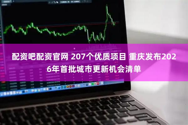 配资吧配资官网 207个优质项目 重庆发布2026年首批城市更新机会清单