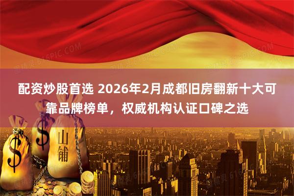 配资炒股首选 2026年2月成都旧房翻新十大可靠品牌榜单，权威机构认证口碑之选