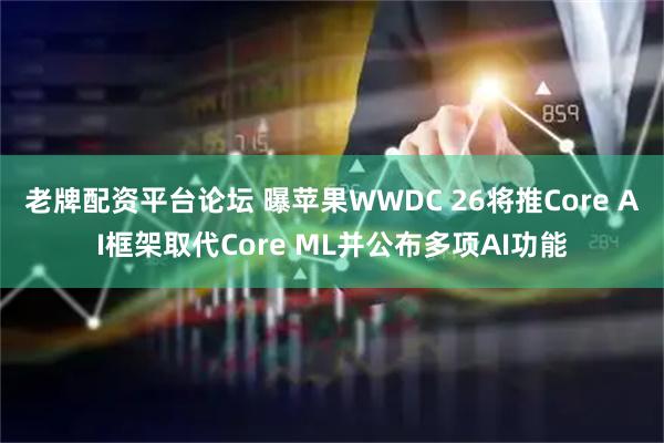 老牌配资平台论坛 曝苹果WWDC 26将推Core AI框架取代Core ML并公布多项AI功能