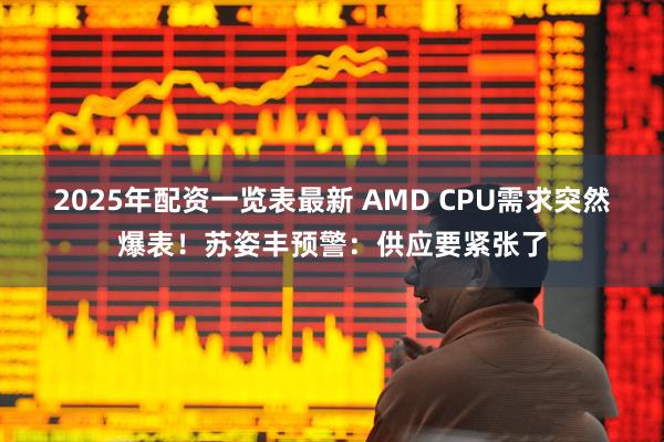 2025年配资一览表最新 AMD CPU需求突然爆表！苏姿丰预警：供应要紧张了