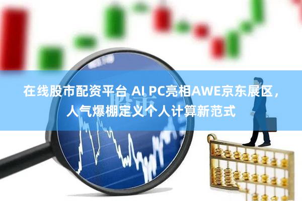 在线股市配资平台 AI PC亮相AWE京东展区，人气爆棚定义个人计算新范式