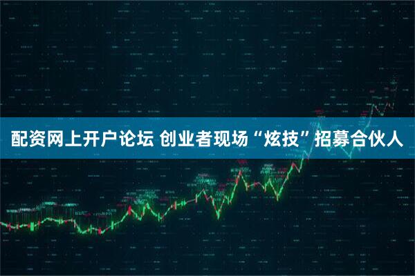 配资网上开户论坛 创业者现场“炫技”招募合伙人