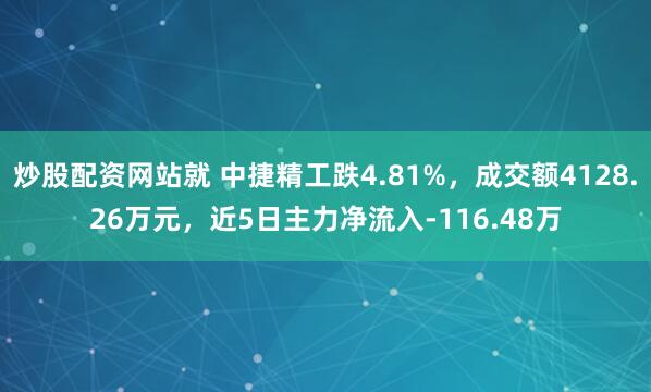 炒股配资网站就 中捷精工跌4.81%，成交额4128.26万元，近5日主力净流入-116.48万
