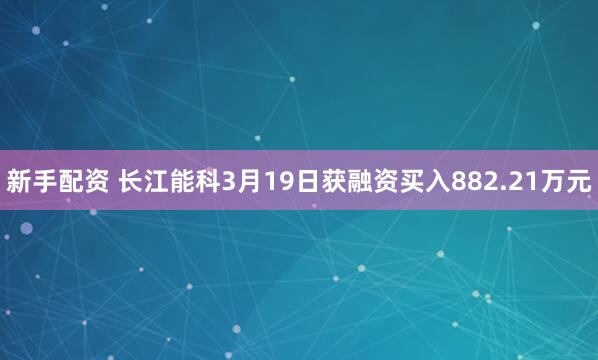 新手配资 长江能科3月19日获融资买入882.21万元