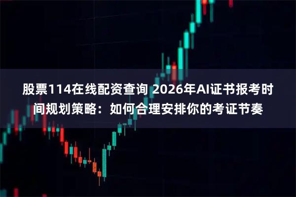 股票114在线配资查询 2026年AI证书报考时间规划策略：如何合理安排你的考证节奏